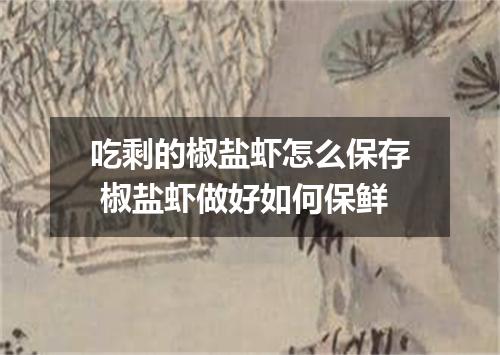 吃剩的椒盐虾怎么保存 椒盐虾做好如何保鲜