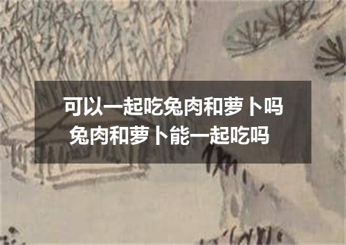 可以一起吃兔肉和萝卜吗 兔肉和萝卜能一起吃吗