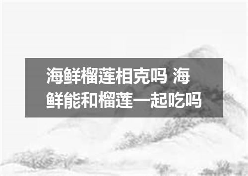 海鲜榴莲相克吗 海鲜能和榴莲一起吃吗
