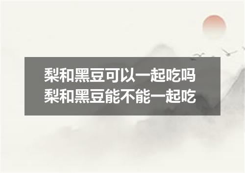 梨和黑豆可以一起吃吗 梨和黑豆能不能一起吃