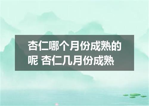 杏仁哪个月份成熟的呢 杏仁几月份成熟