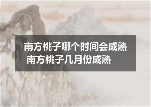 南方桃子哪个时间会成熟 南方桃子几月份成熟