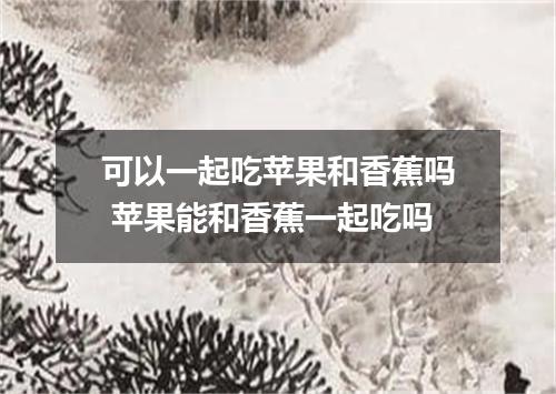 可以一起吃苹果和香蕉吗 苹果能和香蕉一起吃吗