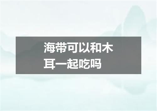 海带可以和木耳一起吃吗