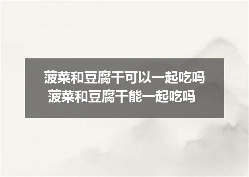 菠菜和豆腐干可以一起吃吗 菠菜和豆腐干能一起吃吗