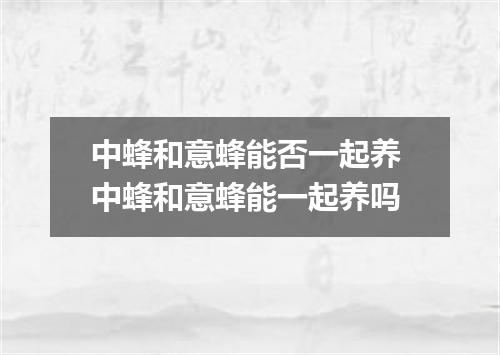 中蜂和意蜂能否一起养 中蜂和意蜂能一起养吗