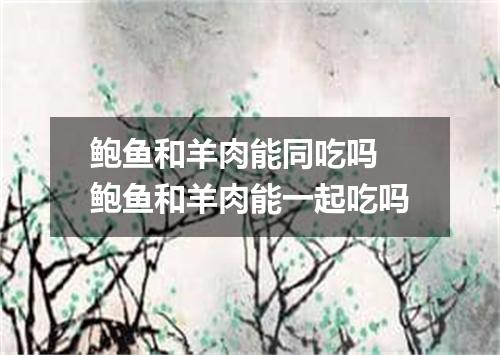 鲍鱼和羊肉能同吃吗 鲍鱼和羊肉能一起吃吗