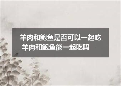 羊肉和鲍鱼是否可以一起吃 羊肉和鲍鱼能一起吃吗