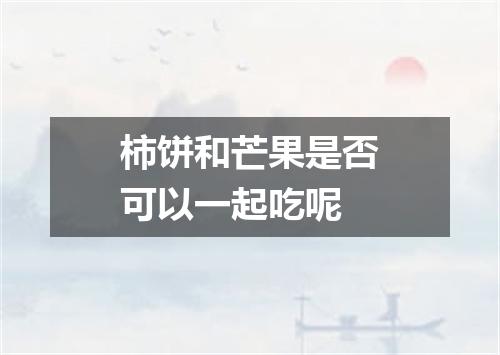 柿饼和芒果是否可以一起吃呢