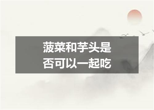 菠菜和芋头是否可以一起吃