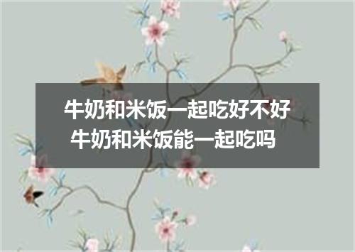 牛奶和米饭一起吃好不好 牛奶和米饭能一起吃吗