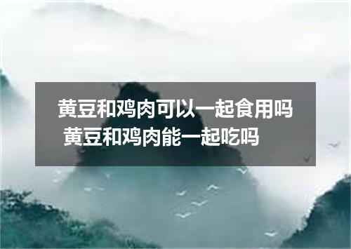 黄豆和鸡肉可以一起食用吗 黄豆和鸡肉能一起吃吗