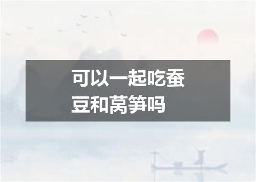 可以一起吃蚕豆和莴笋吗