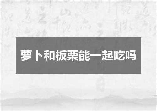 萝卜和板栗能一起吃吗