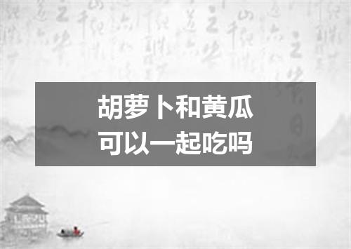 胡萝卜和黄瓜可以一起吃吗