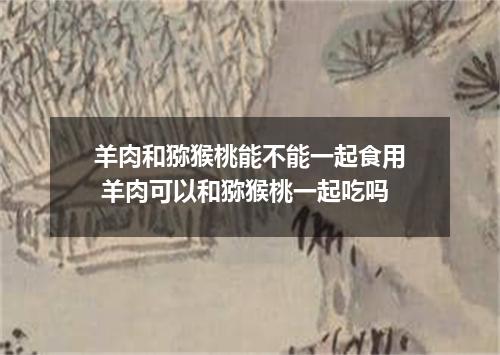 羊肉和猕猴桃能不能一起食用 羊肉可以和猕猴桃一起吃吗