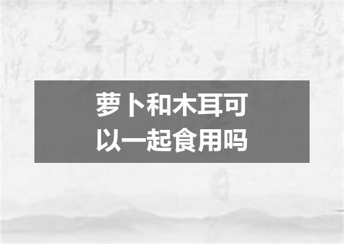 萝卜和木耳可以一起食用吗