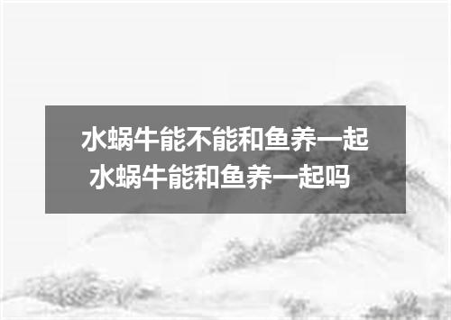水蜗牛能不能和鱼养一起 水蜗牛能和鱼养一起吗