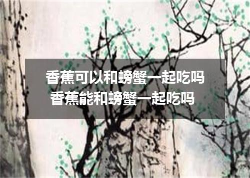 香蕉可以和螃蟹一起吃吗 香蕉能和螃蟹一起吃吗