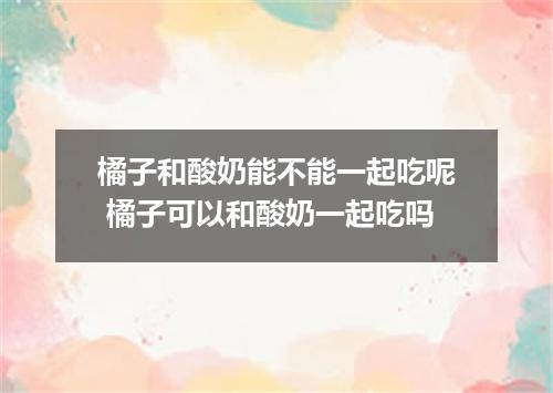 橘子和酸奶能不能一起吃呢 橘子可以和酸奶一起吃吗
