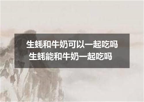 生蚝和牛奶可以一起吃吗 生蚝能和牛奶一起吃吗