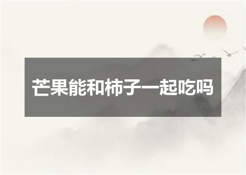 芒果能和柿子一起吃吗