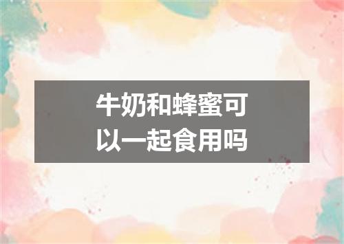 牛奶和蜂蜜可以一起食用吗