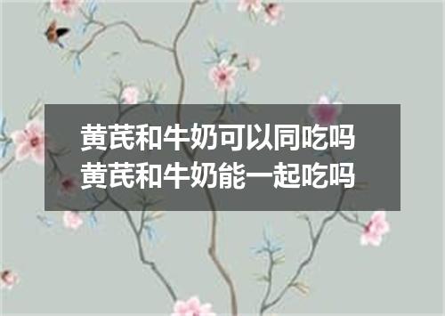 黄芪和牛奶可以同吃吗 黄芪和牛奶能一起吃吗