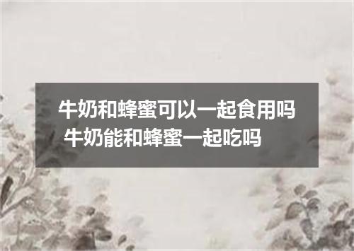 牛奶和蜂蜜可以一起食用吗 牛奶能和蜂蜜一起吃吗