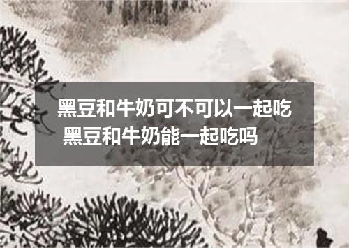 黑豆和牛奶可不可以一起吃 黑豆和牛奶能一起吃吗