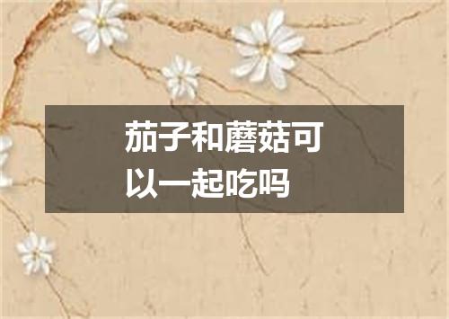 茄子和蘑菇可以一起吃吗