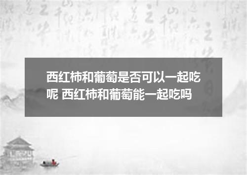 西红柿和葡萄是否可以一起吃呢 西红柿和葡萄能一起吃吗
