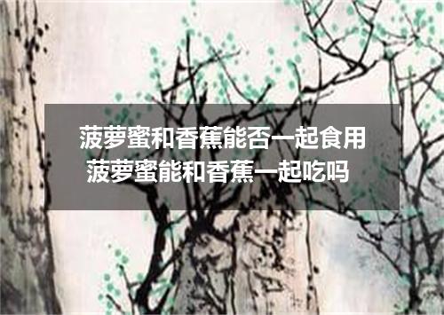 菠萝蜜和香蕉能否一起食用 菠萝蜜能和香蕉一起吃吗