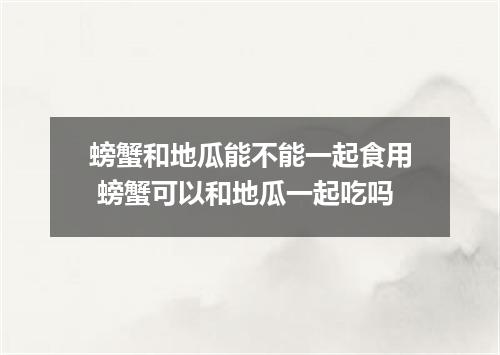螃蟹和地瓜能不能一起食用 螃蟹可以和地瓜一起吃吗