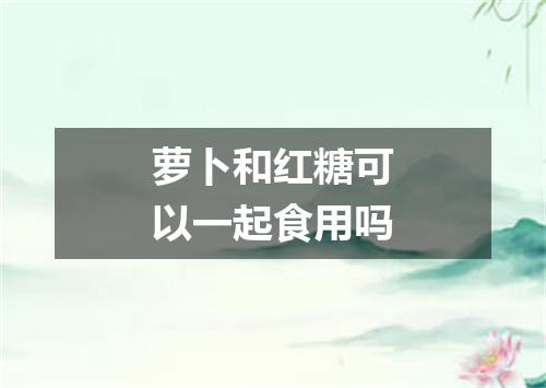 萝卜和红糖可以一起食用吗