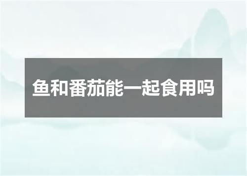 鱼和番茄能一起食用吗