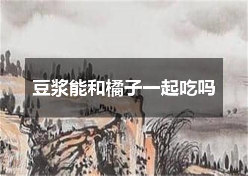 豆浆能和橘子一起吃吗