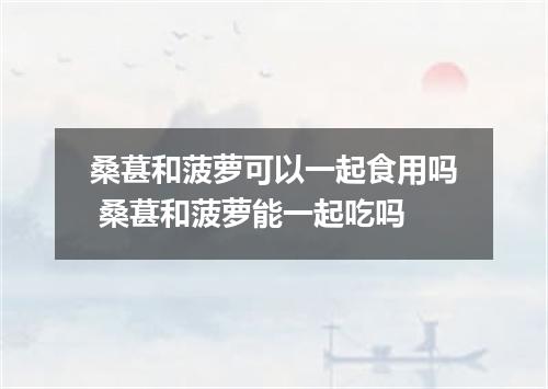 桑葚和菠萝可以一起食用吗 桑葚和菠萝能一起吃吗