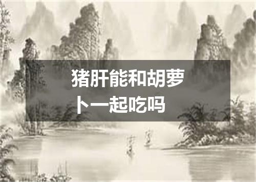 猪肝能和胡萝卜一起吃吗