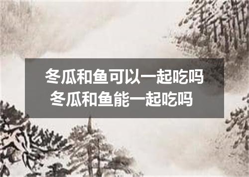 冬瓜和鱼可以一起吃吗 冬瓜和鱼能一起吃吗