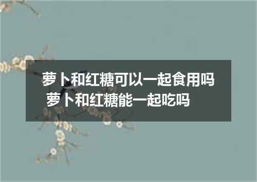 萝卜和红糖可以一起食用吗 萝卜和红糖能一起吃吗