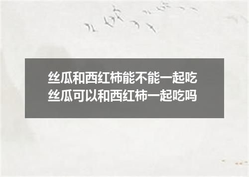 丝瓜和西红柿能不能一起吃 丝瓜可以和西红柿一起吃吗