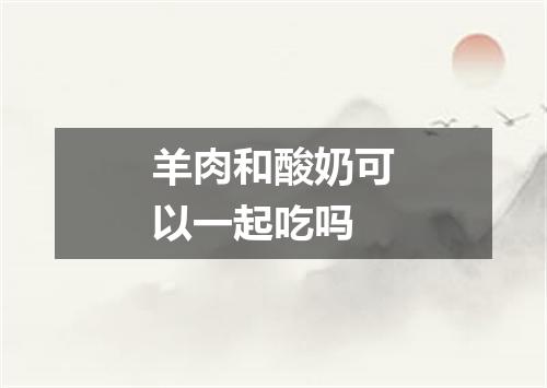 羊肉和酸奶可以一起吃吗