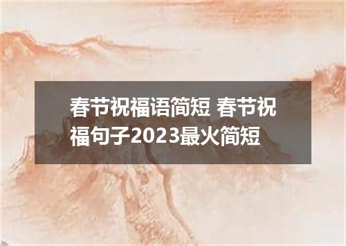 春节祝福语简短 春节祝福句子2023最火简短