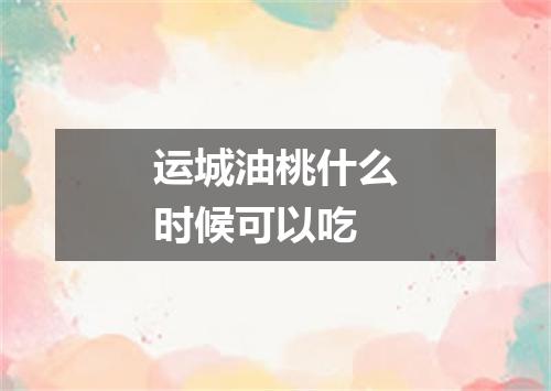 运城油桃什么时候可以吃
