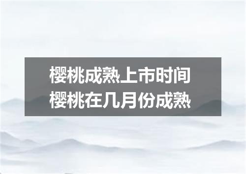 樱桃成熟上市时间 樱桃在几月份成熟