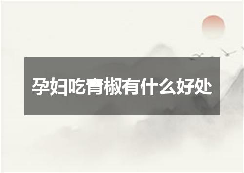 孕妇吃青椒有什么好处