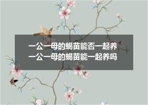 一公一母的蝎苗能否一起养 一公一母的蝎苗能一起养吗
