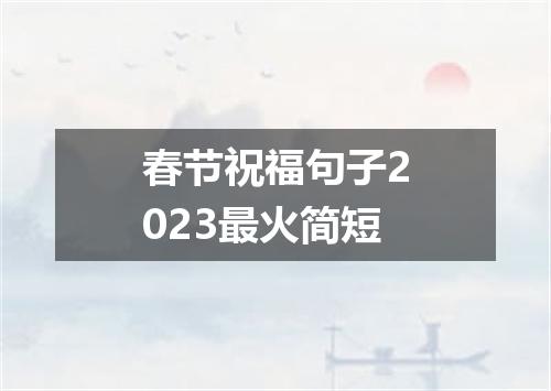 春节祝福句子2023最火简短
