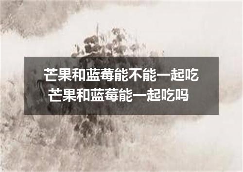 芒果和蓝莓能不能一起吃 芒果和蓝莓能一起吃吗